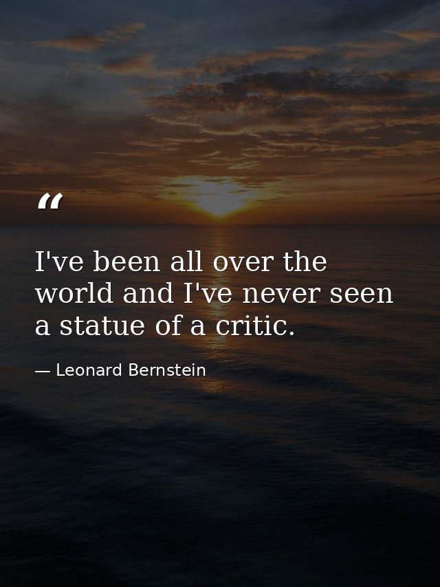 I've been all over the world and I've never seen a statue of a critic. — Leonard Bernstein