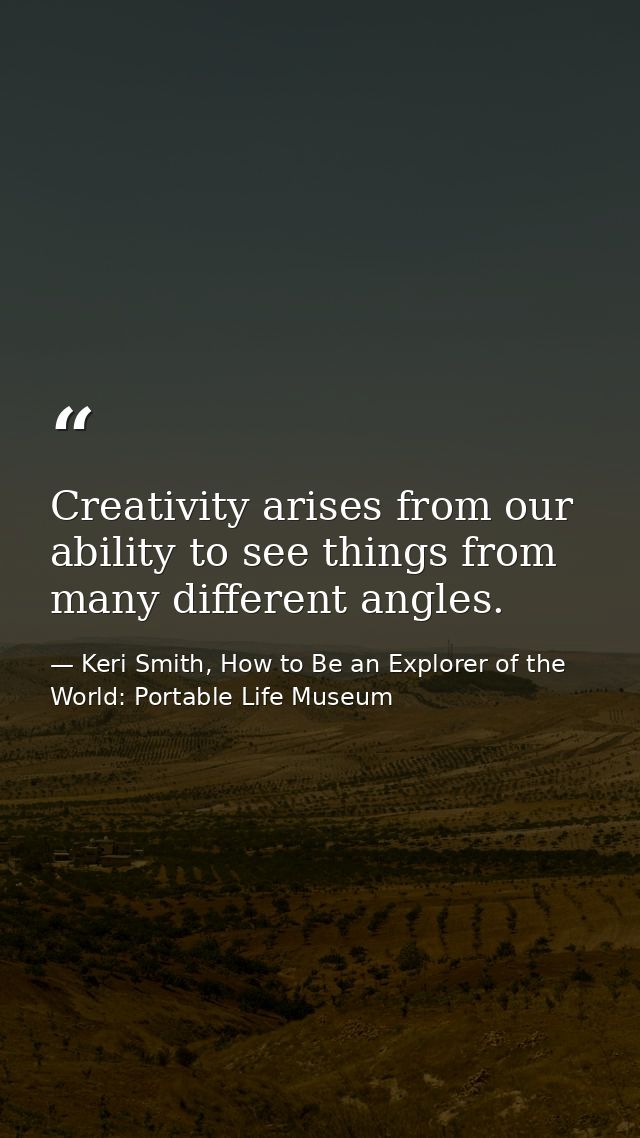 Creativity arises from our ability to see things from many different angles. — Keri Smith, How to Be an Explorer of the World: Portable Life Museum