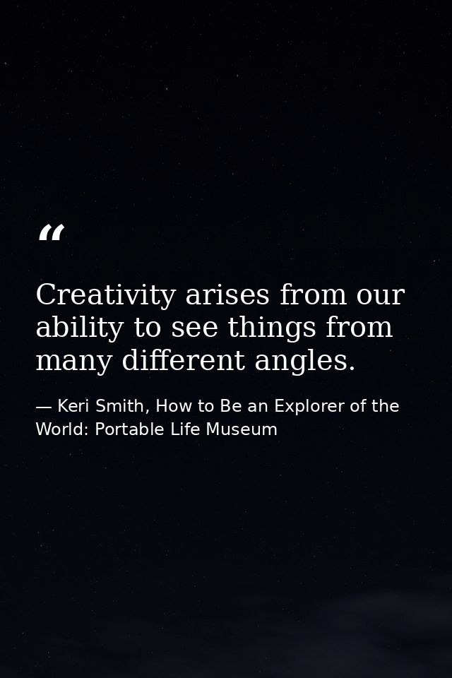 Creativity arises from our ability to see things from many different angles. — Keri Smith, How to Be an Explorer of the World: Portable Life Museum