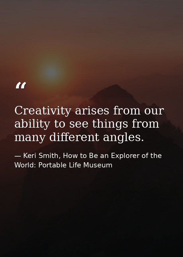 Creativity arises from our ability to see things from many different angles. — Keri Smith, How to Be an Explorer of the World: Portable Life Museum