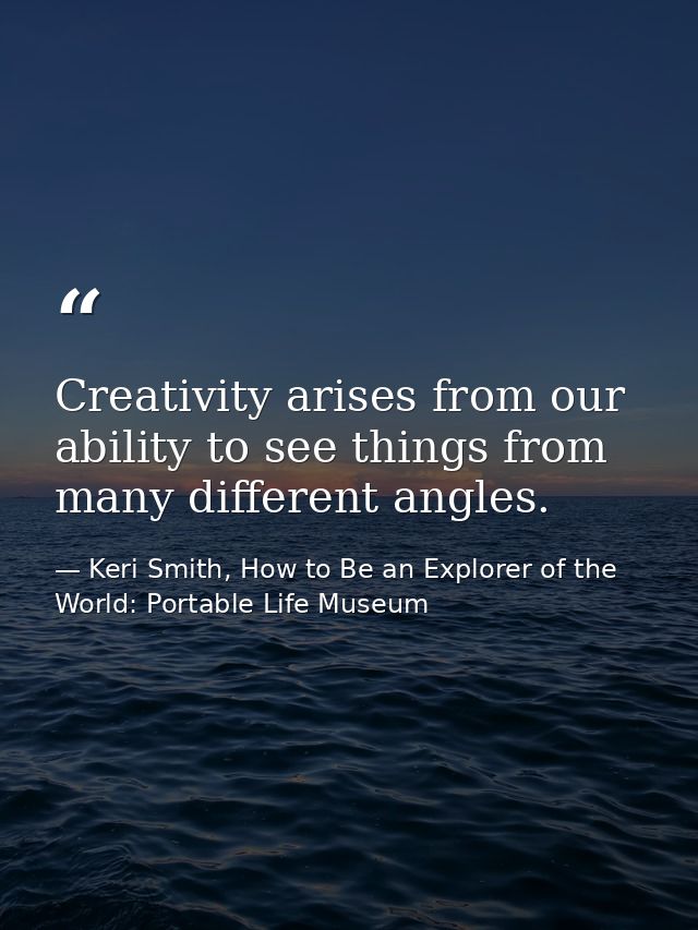 Creativity arises from our ability to see things from many different angles. — Keri Smith, How to Be an Explorer of the World: Portable Life Museum