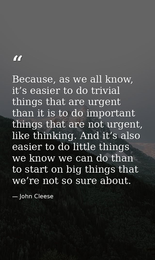 Because, as we all know, it’s easier to do trivial things that are urgent than it is to do important things that are not — John Cleese