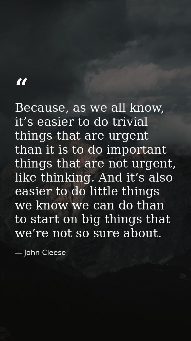 Because, as we all know, it’s easier to do trivial things that are urgent than it is to do important things that are not — John Cleese