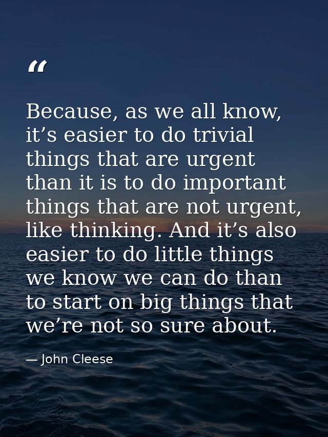 Because, as we all know, it’s easier to do trivial things that are urgent than it is to do important things that are not — John Cleese