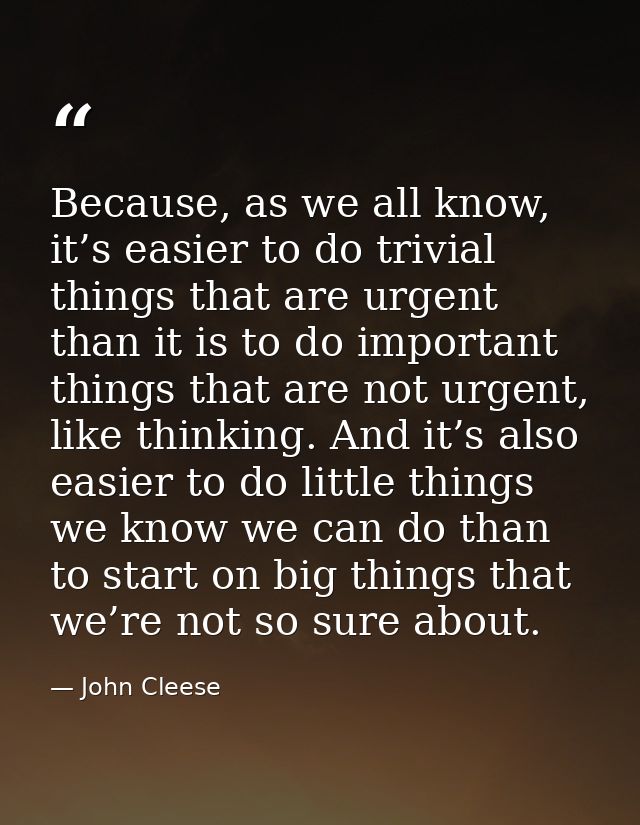Because, as we all know, it’s easier to do trivial things that are urgent than it is to do important things that are not — John Cleese