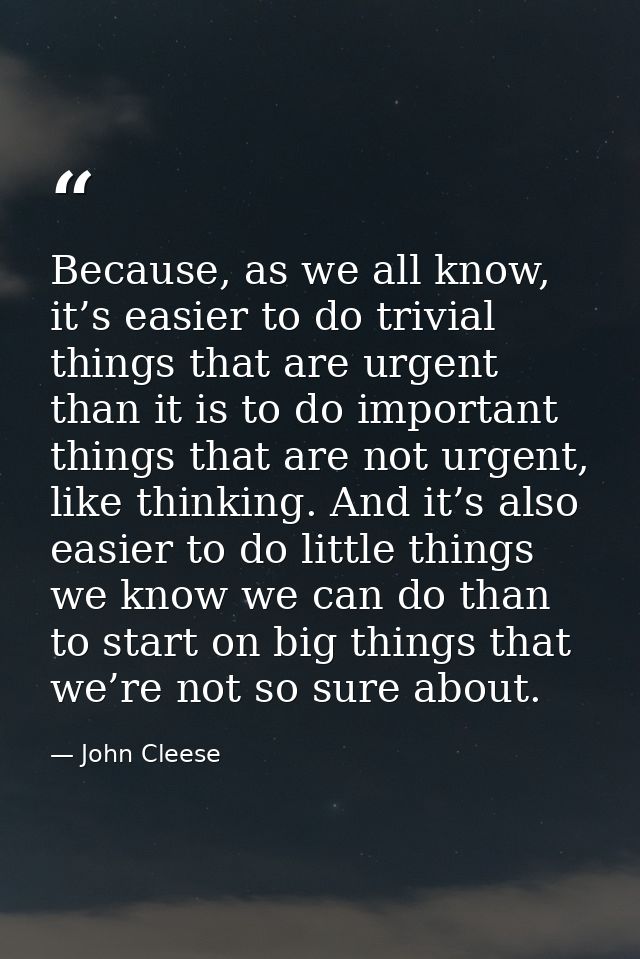 Because, as we all know, it’s easier to do trivial things that are urgent than it is to do important things that are not — John Cleese