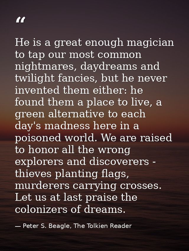 He is a great enough magician to tap our most common nightmares, daydreams and twilight fancies, but he never invented t — Peter S. Beagle, The Tolkien Reader