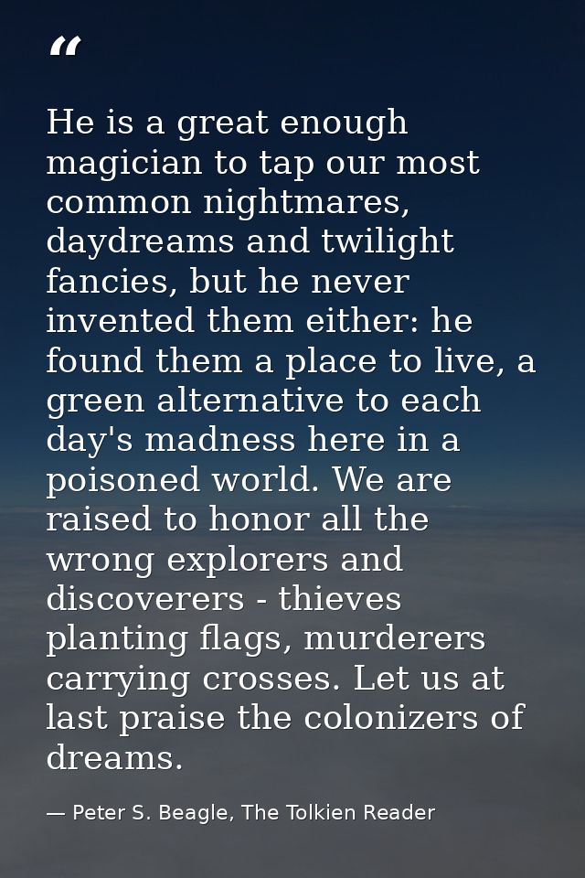 He is a great enough magician to tap our most common nightmares, daydreams and twilight fancies, but he never invented t — Peter S. Beagle, The Tolkien Reader