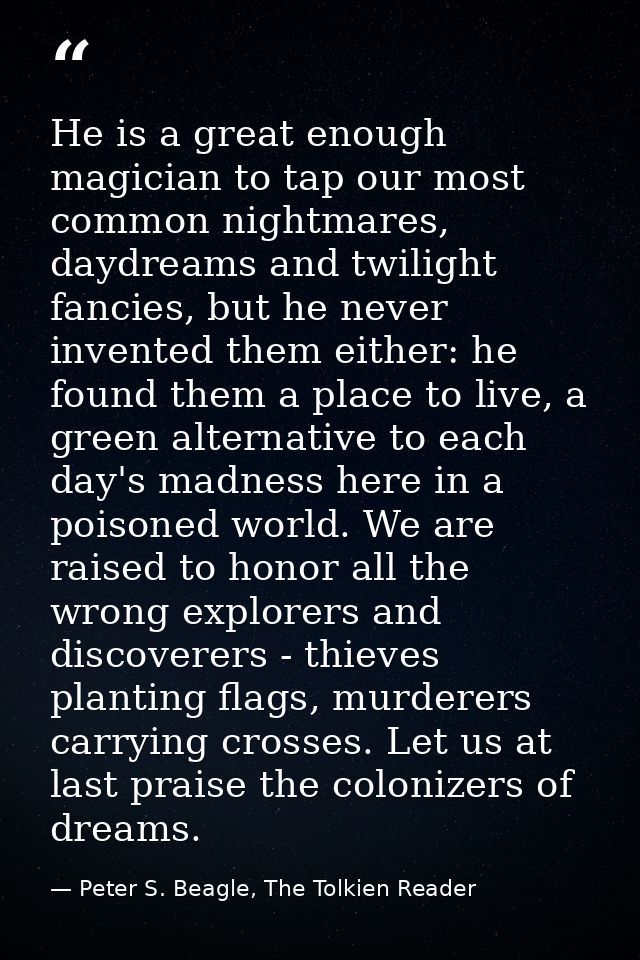 He is a great enough magician to tap our most common nightmares, daydreams and twilight fancies, but he never invented t — Peter S. Beagle, The Tolkien Reader