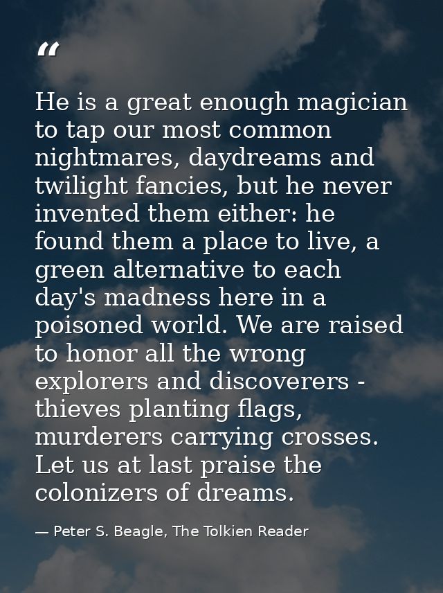 He is a great enough magician to tap our most common nightmares, daydreams and twilight fancies, but he never invented t — Peter S. Beagle, The Tolkien Reader