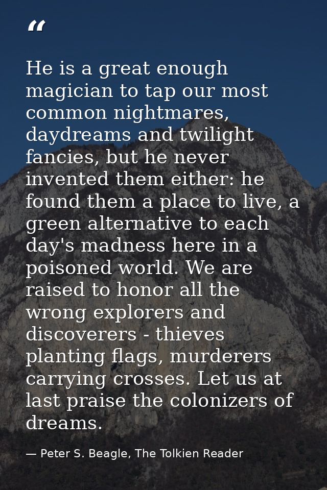 He is a great enough magician to tap our most common nightmares, daydreams and twilight fancies, but he never invented t — Peter S. Beagle, The Tolkien Reader