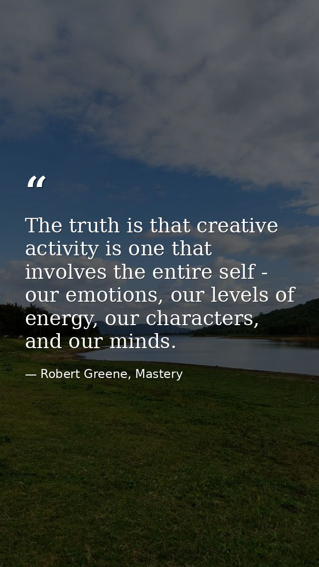 The truth is that creative activity is one that involves the entire self - our emotions, our levels of energy, our chara — Robert Greene, Mastery