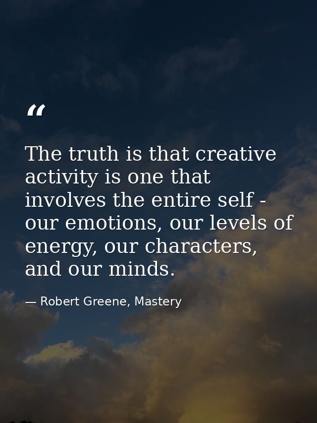 The truth is that creative activity is one that involves the entire self - our emotions, our levels of energy, our chara — Robert Greene, Mastery
