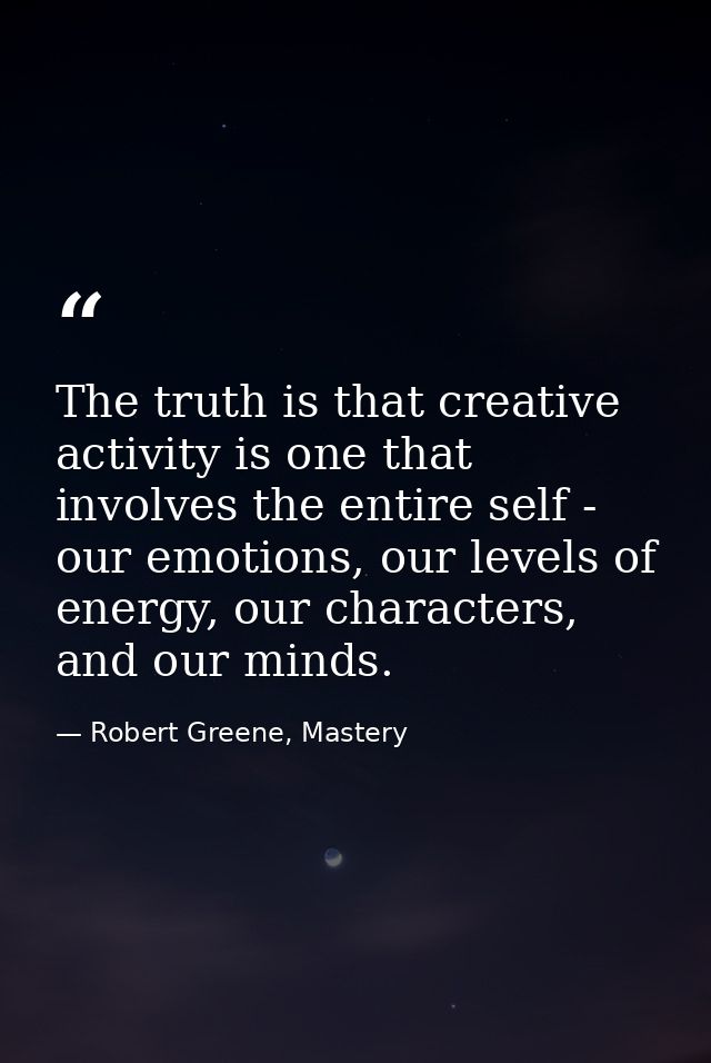 The truth is that creative activity is one that involves the entire self - our emotions, our levels of energy, our chara — Robert Greene, Mastery