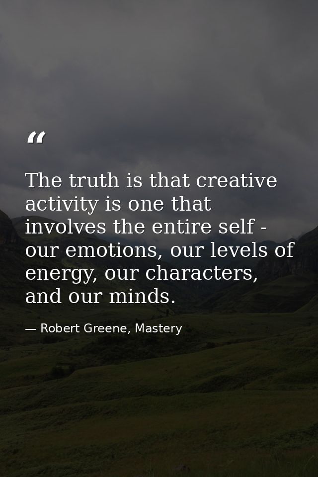 The truth is that creative activity is one that involves the entire self - our emotions, our levels of energy, our chara — Robert Greene, Mastery
