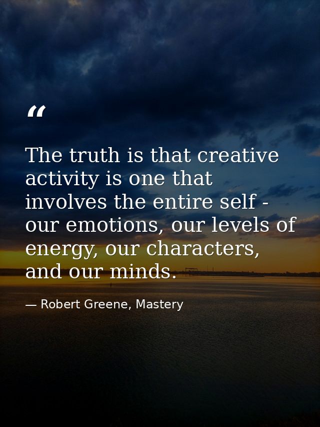 The truth is that creative activity is one that involves the entire self - our emotions, our levels of energy, our chara — Robert Greene, Mastery