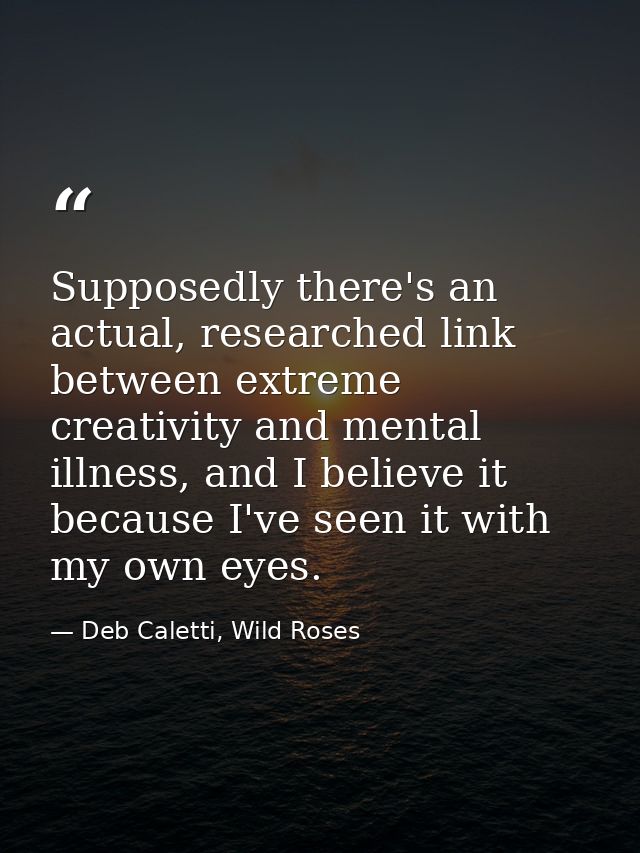Supposedly there's an actual, researched link between extreme creativity and mental illness, and I believe it because I' — Deb Caletti, Wild Roses