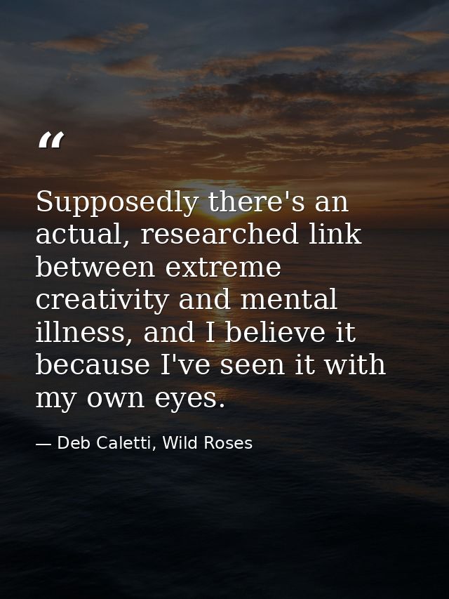 Supposedly there's an actual, researched link between extreme creativity and mental illness, and I believe it because I' — Deb Caletti, Wild Roses