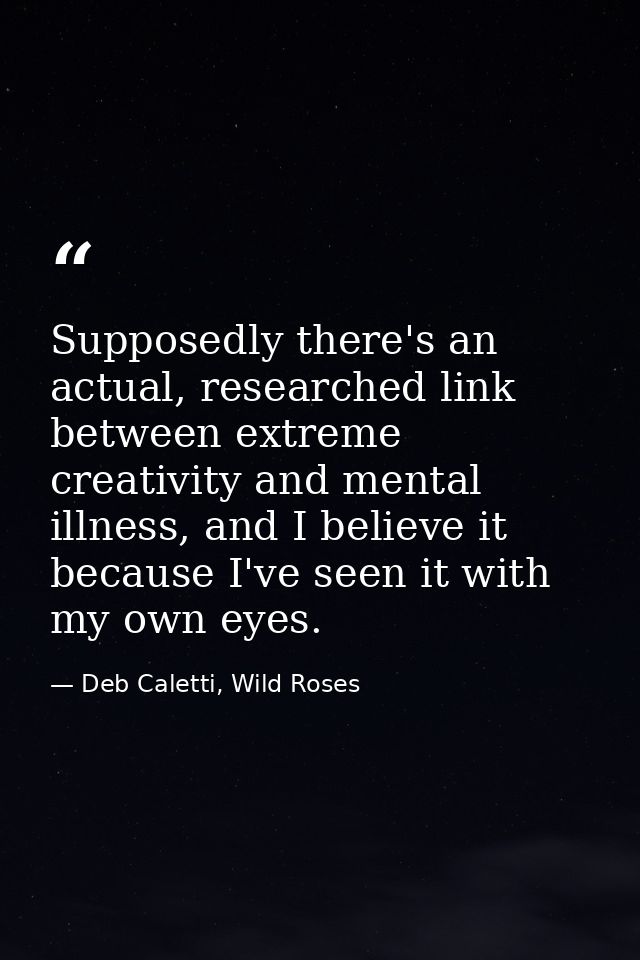 Supposedly there's an actual, researched link between extreme creativity and mental illness, and I believe it because I' — Deb Caletti, Wild Roses