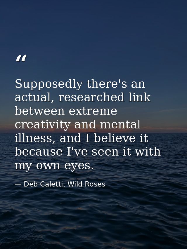Supposedly there's an actual, researched link between extreme creativity and mental illness, and I believe it because I' — Deb Caletti, Wild Roses