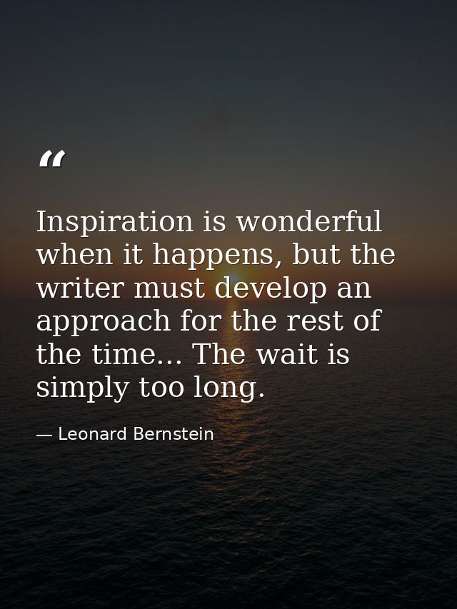 Inspiration is wonderful when it happens, but the writer must develop an approach for the rest of the time... The wait i — Leonard Bernstein