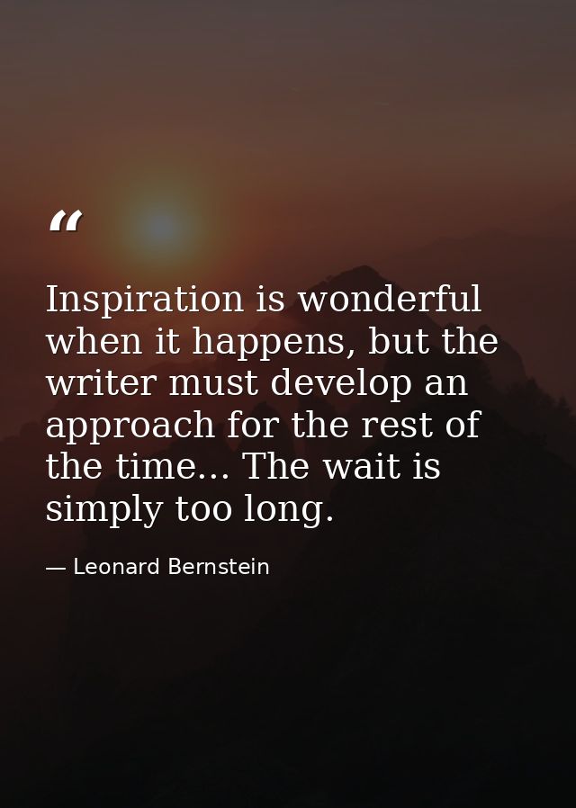 Inspiration is wonderful when it happens, but the writer must develop an approach for the rest of the time... The wait i — Leonard Bernstein