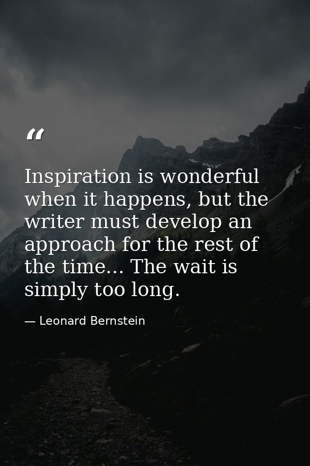 Inspiration is wonderful when it happens, but the writer must develop an approach for the rest of the time... The wait i — Leonard Bernstein
