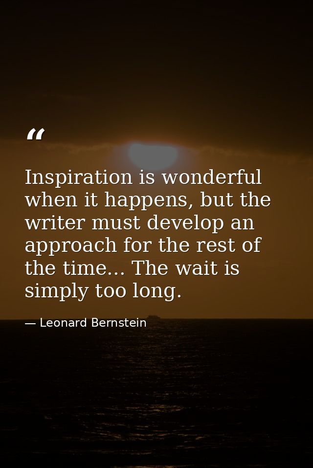 Inspiration is wonderful when it happens, but the writer must develop an approach for the rest of the time... The wait i — Leonard Bernstein
