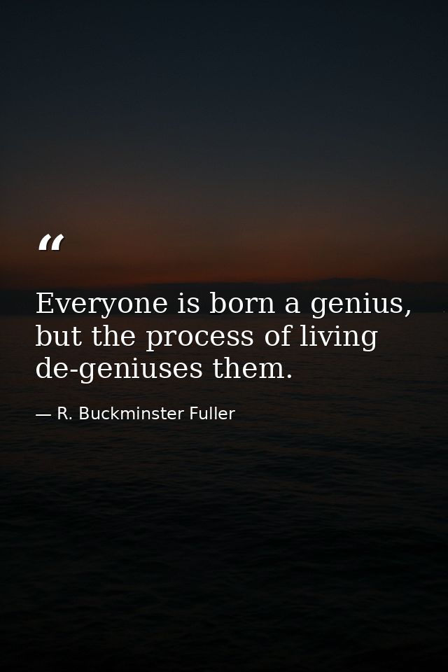 Everyone is born a genius, but the process of living de-geniuses them. — R. Buckminster Fuller