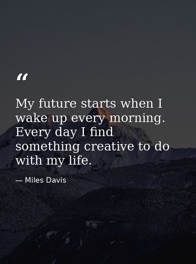 My future starts when I wake up every morning. Every day I find something creative to do with my life. — Miles Davis