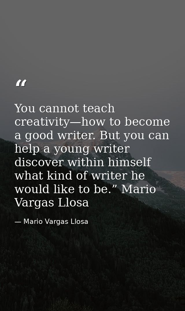 You cannot teach creativity—how to become a good writer. But you can help a young writer discover within himself what ki — Mario Vargas Llosa