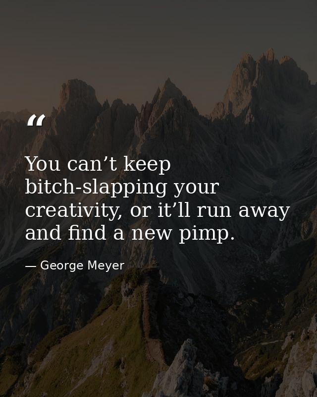 You can’t keep bitch-slapping your creativity, or it’ll run away and find a new pimp. — George Meyer