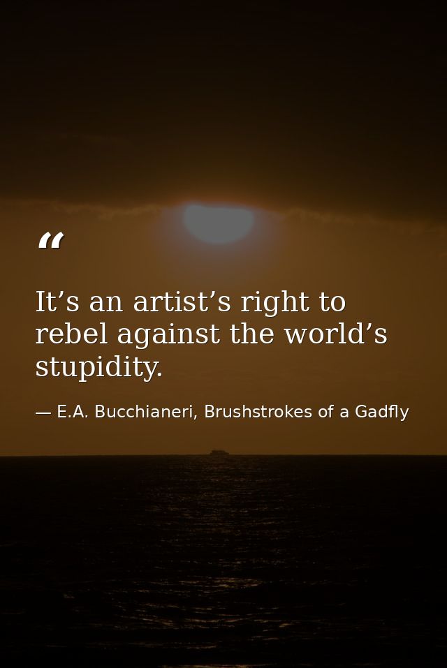 It’s an artist’s right to rebel against the world’s stupidity. — E.A. Bucchianeri, Brushstrokes of a Gadfly