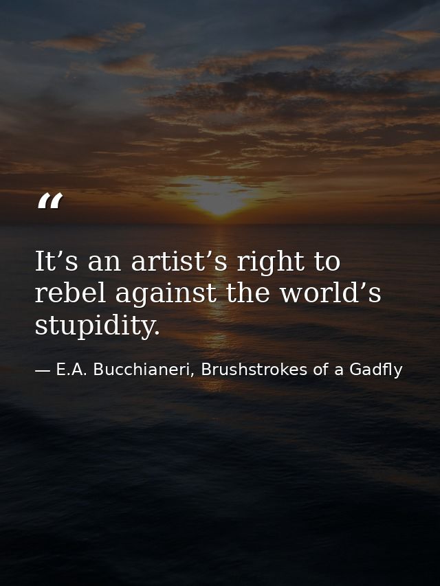 It’s an artist’s right to rebel against the world’s stupidity. — E.A. Bucchianeri, Brushstrokes of a Gadfly