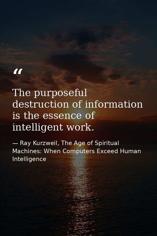 The purposeful destruction of information is the essence of intelligent work. — Ray Kurzweil, The Age of Spiritual Machines: When Computers Exceed Human Intelligence