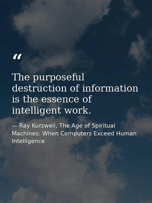 The purposeful destruction of information is the essence of intelligent work. — Ray Kurzweil, The Age of Spiritual Machines: When Computers Exceed Human Intelligence