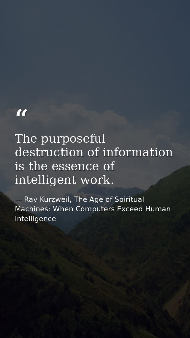The purposeful destruction of information is the essence of intelligent work. — Ray Kurzweil, The Age of Spiritual Machines: When Computers Exceed Human Intelligence