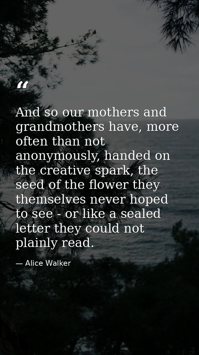 And so our mothers and grandmothers have, more often than not anonymously, handed on the creative spark, the seed of the — Alice Walker