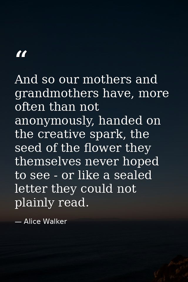 And so our mothers and grandmothers have, more often than not anonymously, handed on the creative spark, the seed of the — Alice Walker
