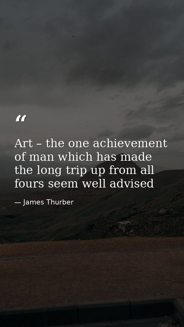 Art – the one achievement of man which has made the long trip up from all fours seem well advised — James Thurber