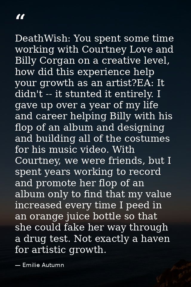 DeathWish: You spent some time working with Courtney Love and Billy Corgan on a creative level, how did this experience  — Emilie Autumn