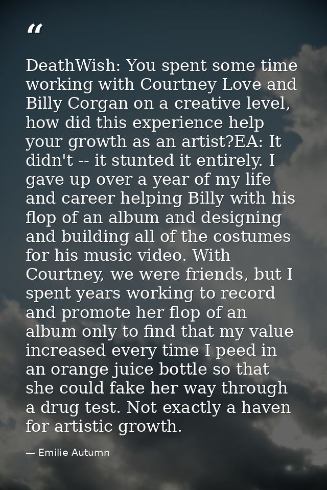 DeathWish: You spent some time working with Courtney Love and Billy Corgan on a creative level, how did this experience  — Emilie Autumn