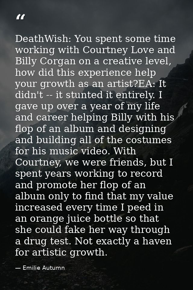DeathWish: You spent some time working with Courtney Love and Billy Corgan on a creative level, how did this experience  — Emilie Autumn