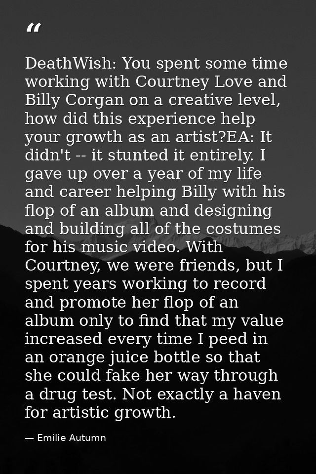 DeathWish: You spent some time working with Courtney Love and Billy Corgan on a creative level, how did this experience  — Emilie Autumn