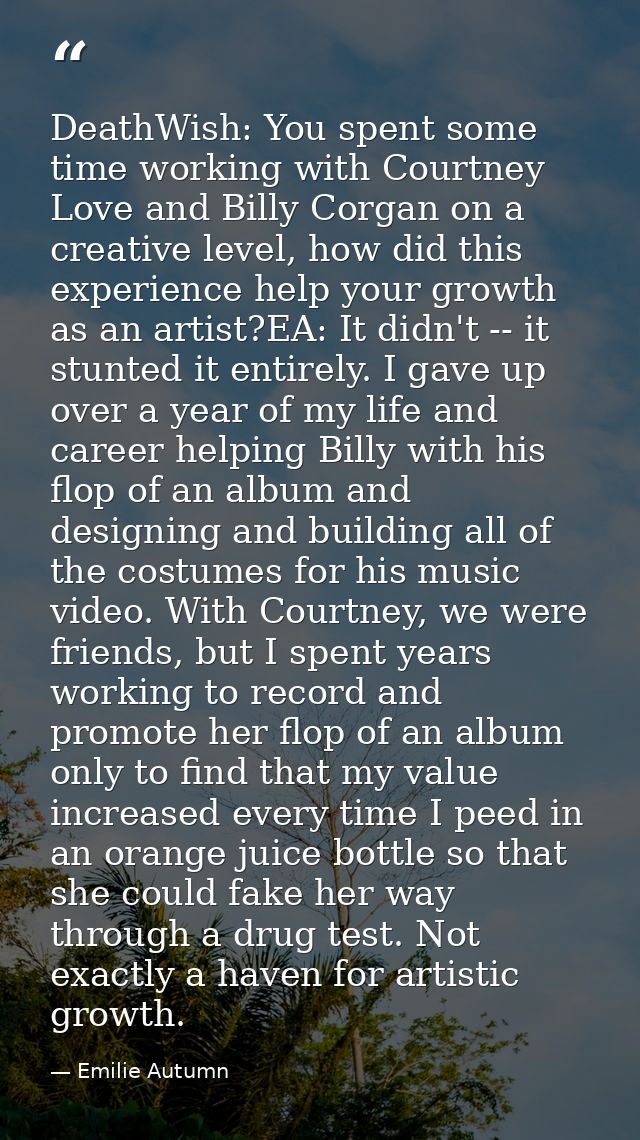 DeathWish: You spent some time working with Courtney Love and Billy Corgan on a creative level, how did this experience  — Emilie Autumn