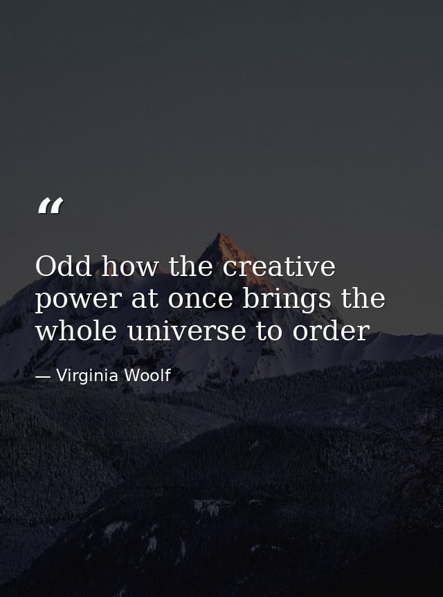 Odd how the creative power at once brings the whole universe to order — Virginia Woolf