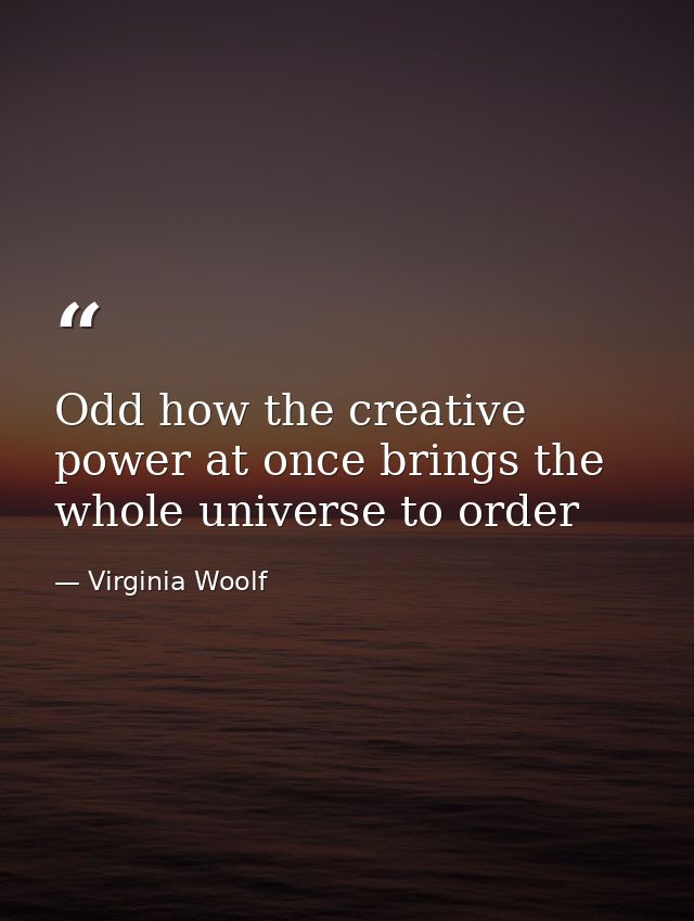 Odd how the creative power at once brings the whole universe to order — Virginia Woolf