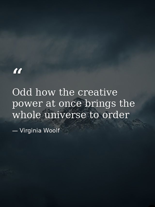 Odd how the creative power at once brings the whole universe to order — Virginia Woolf