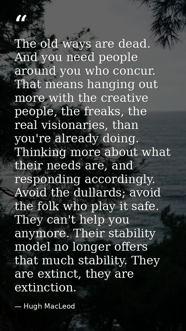 The old ways are dead. And you need people around you who concur. That means hanging out more with the creative people,  — Hugh MacLeod