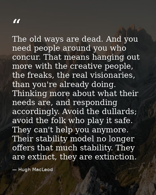 The old ways are dead. And you need people around you who concur. That means hanging out more with the creative people,  — Hugh MacLeod